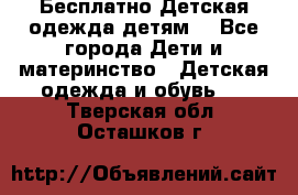 Бесплатно Детская одежда детям  - Все города Дети и материнство » Детская одежда и обувь   . Тверская обл.,Осташков г.